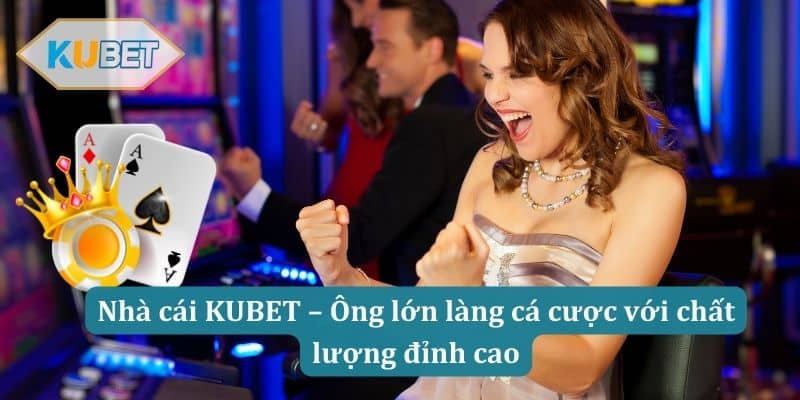 Nhà cái KUBET – Ông lớn làng cá cược với chất lượng đỉnh cao