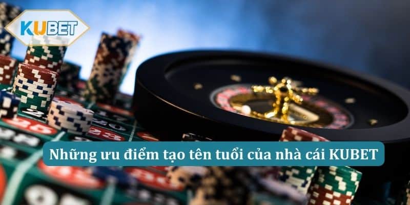 Những ưu điểm tạo tên tuổi của nhà cái KUBET