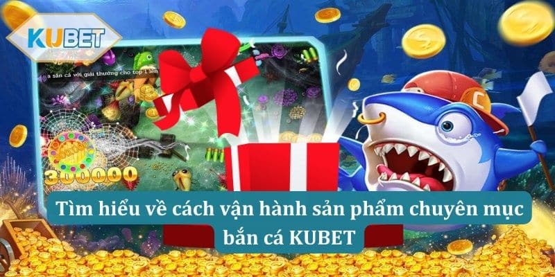 Tìm hiểu về cách vận hành sản phẩm chuyên mục bắn cá KUBET