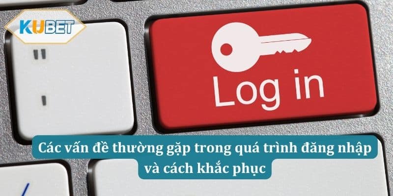 Các vấn đề thường gặp trong quá trình đăng nhập và cách khắc phục