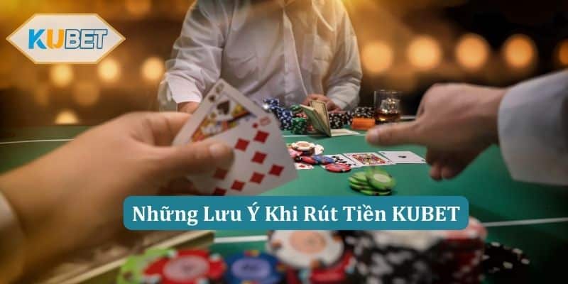 Những Lưu Ý Khi Rút Tiền KUBET